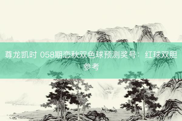 尊龙凯时 058期恋秋双色球预测奖号：红球双胆参考