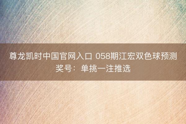 尊龙凯时中国官网入口 058期江宏双色球预测奖号：单挑一注推选