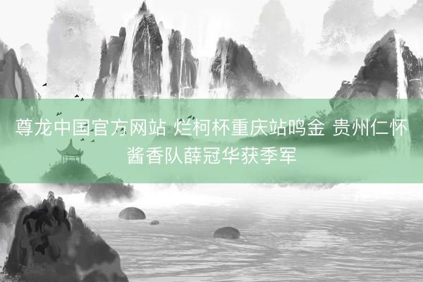 尊龙中国官方网站 烂柯杯重庆站鸣金 贵州仁怀酱香队薛冠华获季军