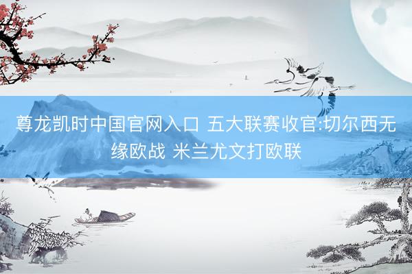 尊龙凯时中国官网入口 五大联赛收官:切尔西无缘欧战 米兰尤文打欧联