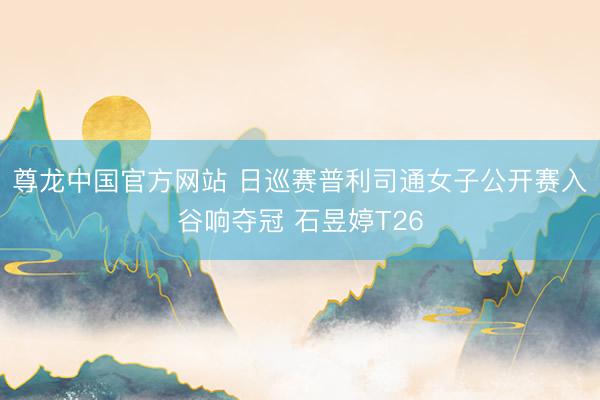 尊龙中国官方网站 日巡赛普利司通女子公开赛入谷响夺冠 石昱婷T26