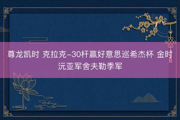 尊龙凯时 克拉克-30杆赢好意思巡希杰杯 金时沅亚军舍夫勒季军