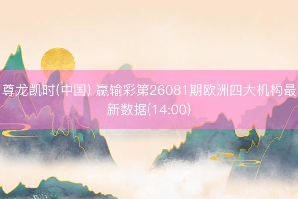 尊龙凯时(中国) 赢输彩第26081期欧洲四大机构最新数据(14:00)