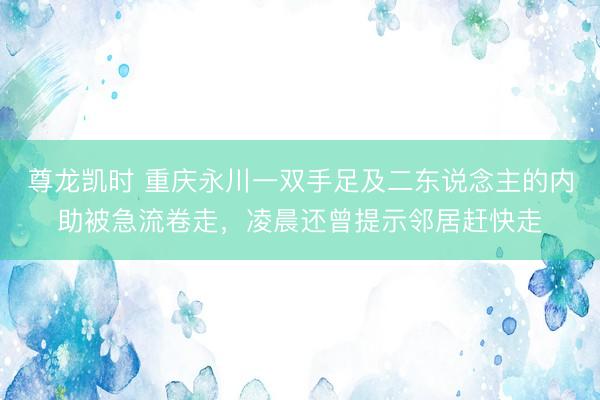 尊龙凯时 重庆永川一双手足及二东说念主的内助被急流卷走，凌晨还曾提示邻居赶快走
