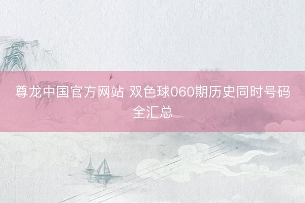 尊龙中国官方网站 双色球060期历史同时号码全汇总