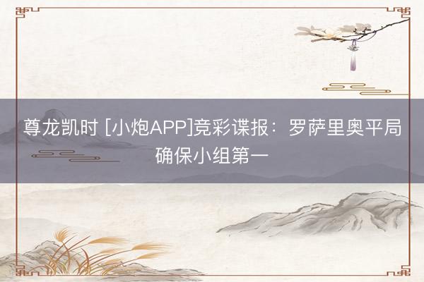 尊龙凯时 [小炮APP]竞彩谍报：罗萨里奥平局确保小组第一