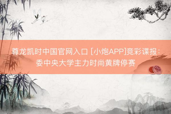尊龙凯时中国官网入口 [小炮APP]竞彩谍报：委中央大学主力时尚黄牌停赛