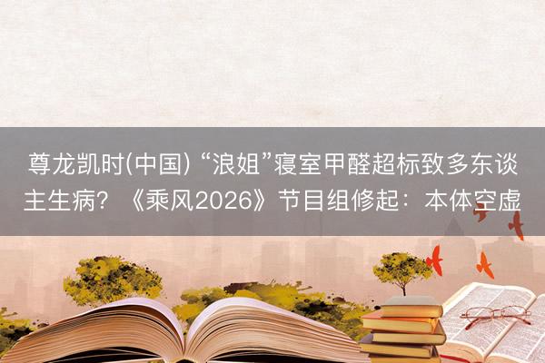 尊龙凯时(中国) “浪姐”寝室甲醛超标致多东谈主生病？《乘风2026》节目组修起：本体空虚