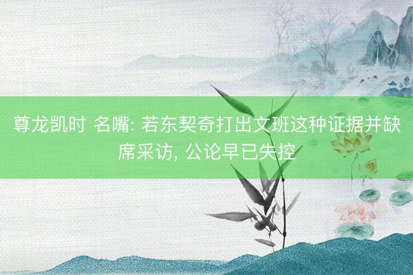 尊龙凯时 名嘴: 若东契奇打出文班这种证据并缺席采访， 公论早已失控