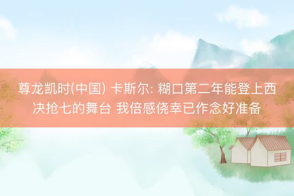 尊龙凯时(中国) 卡斯尔: 糊口第二年能登上西决抢七的舞台 我倍感侥幸已作念好准备