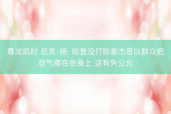 尊龙凯时 尼克·杨: 哈登没打败豪杰是以群众把怨气撒在他身上 这有失公允