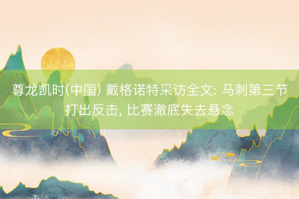 尊龙凯时(中国) 戴格诺特采访全文: 马刺第三节打出反击， 比赛澈底失去悬念