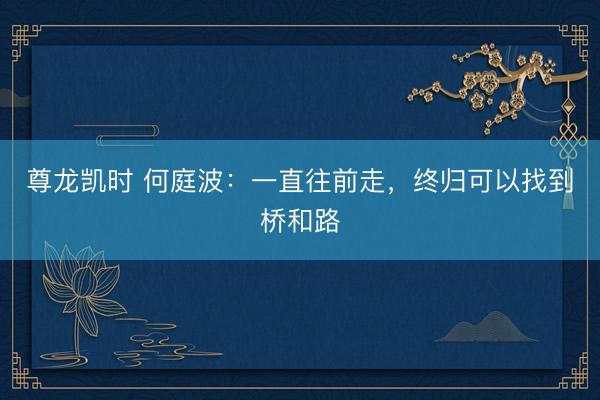 尊龙凯时 何庭波:一直往前走,终归可以找到桥和路