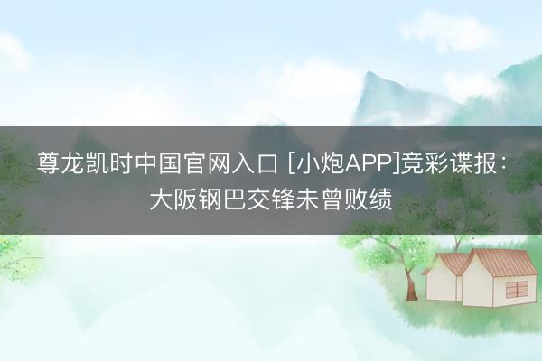 尊龙凯时中国官网入口 [小炮APP]竞彩谍报：大阪钢巴交锋未曾败绩