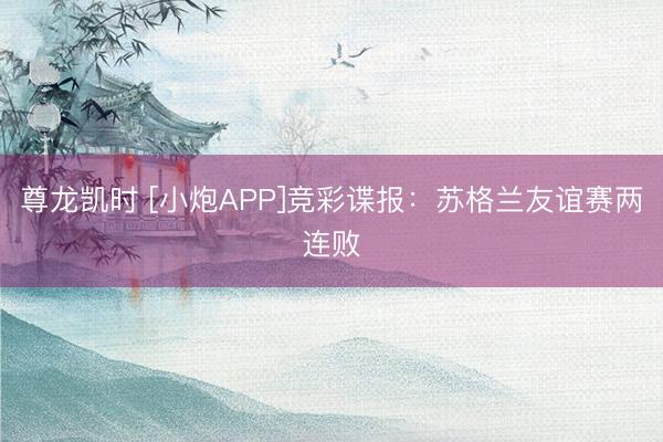尊龙凯时 [小炮APP]竞彩谍报：苏格兰友谊赛两连败