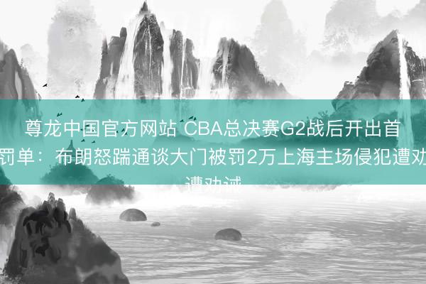尊龙中国官方网站 CBA总决赛G2战后开出首张罚单:布朗怒踹通谈大门被罚2万上海主场侵犯遭劝诫