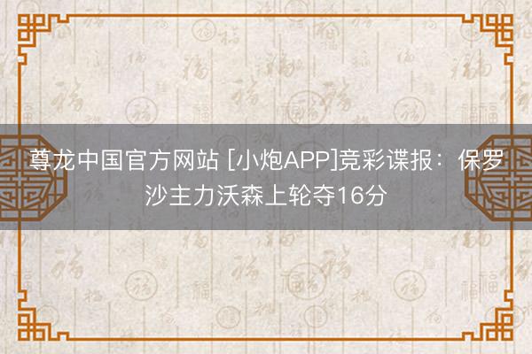 尊龙中国官方网站 [小炮APP]竞彩谍报：保罗沙主力沃森上轮夺16分