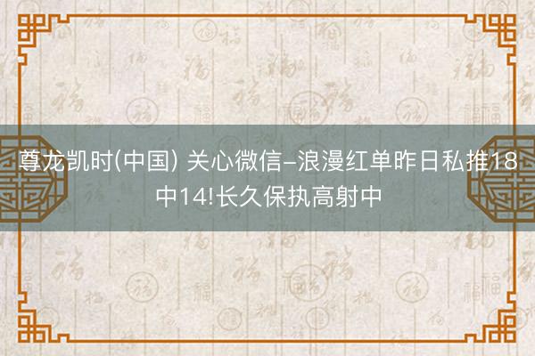 尊龙凯时(中国) 关心微信-浪漫红单昨日私推18中14!长久保执高射中