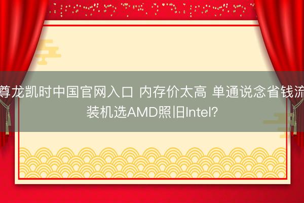 尊龙凯时中国官网入口 内存价太高 单通说念省钱流装机选AMD照旧Intel?