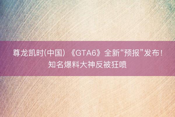 尊龙凯时(中国) 《GTA6》全新“预报”发布！知名爆料大神反被狂喷