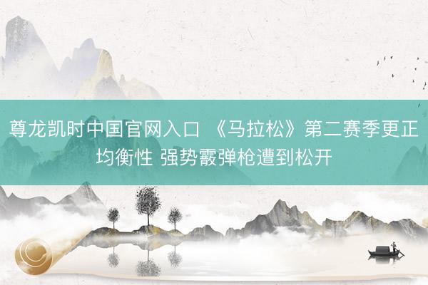 尊龙凯时中国官网入口 《马拉松》第二赛季更正均衡性 强势霰弹枪遭到松开