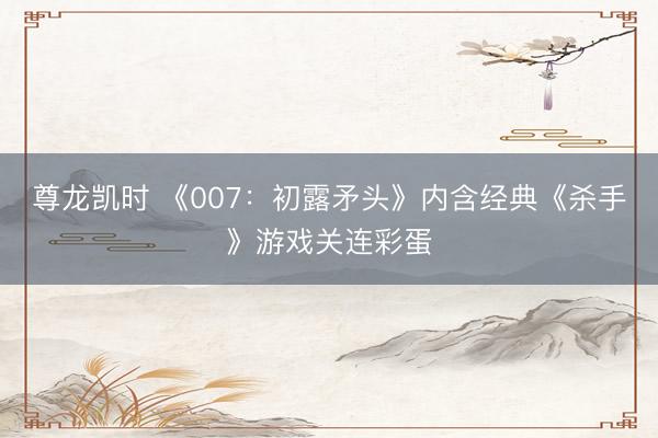 尊龙凯时 《007：初露矛头》内含经典《杀手》游戏关连彩蛋