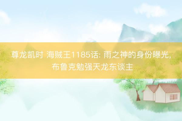 尊龙凯时 海贼王1185话: 雨之神的身份曝光， 布鲁克勉强天龙东谈主