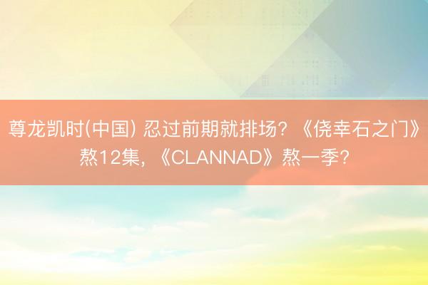 尊龙凯时(中国) 忍过前期就排场? 《侥幸石之门》熬12集， 《CLANNAD》熬一季?