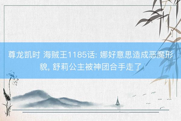 尊龙凯时 海贼王1185话: 娜好意思造成恶魔形貌， 舒莉公主被神团合手走了