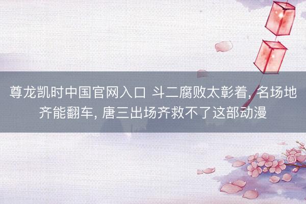 尊龙凯时中国官网入口 斗二腐败太彰着， 名场地齐能翻车， 唐三出场齐救不了这部动漫