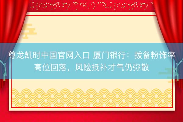 尊龙凯时中国官网入口 厦门银行:拨备粉饰率高位回落,风险抵补才气仍弥散