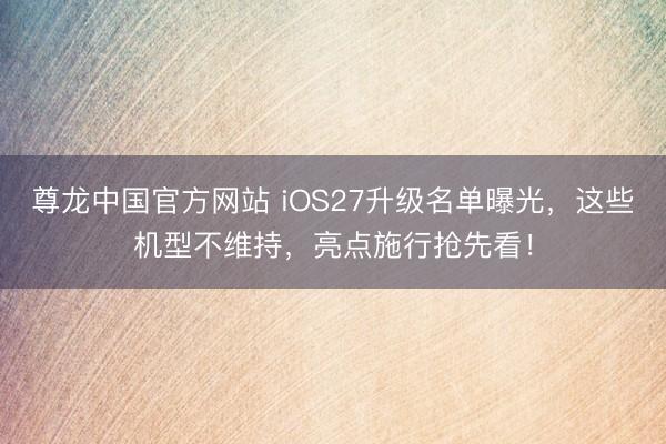 尊龙中国官方网站 iOS27升级名单曝光，这些机型不维持，亮点施行抢先看！