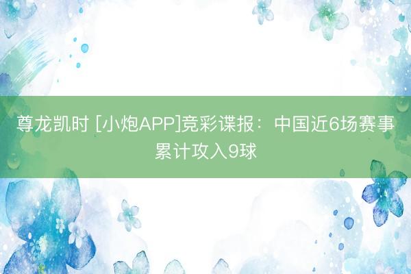 尊龙凯时 [小炮APP]竞彩谍报：中国近6场赛事累计攻入9球