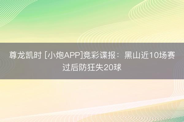 尊龙凯时 [小炮APP]竞彩谍报：黑山近10场赛过后防狂失20球