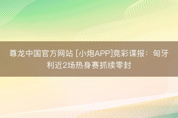 尊龙中国官方网站 [小炮APP]竞彩谍报：匈牙利近2场热身赛抓续零封