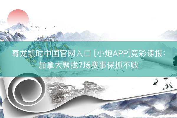尊龙凯时中国官网入口 [小炮APP]竞彩谍报：加拿大聚拢7场赛事保抓不败