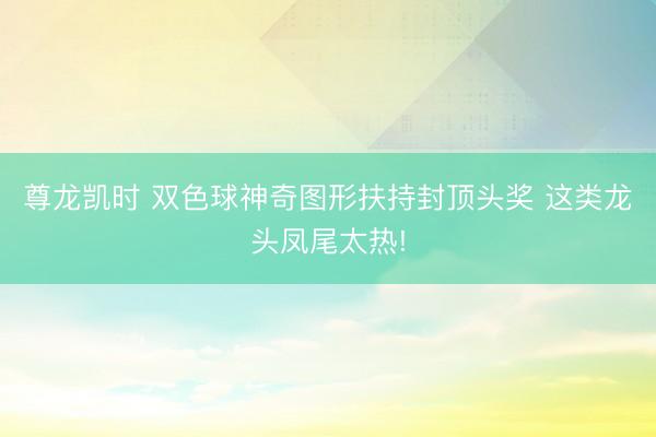 尊龙凯时 双色球神奇图形扶持封顶头奖 这类龙头凤尾太热!