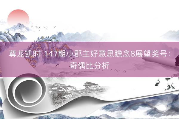 尊龙凯时 147期小郡主好意思瞻念8展望奖号：奇偶比分析
