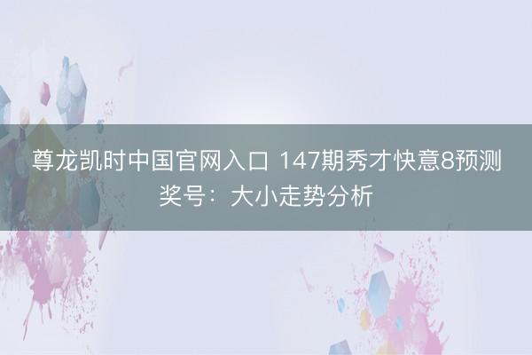 尊龙凯时中国官网入口 147期秀才快意8预测奖号：大小走势分析
