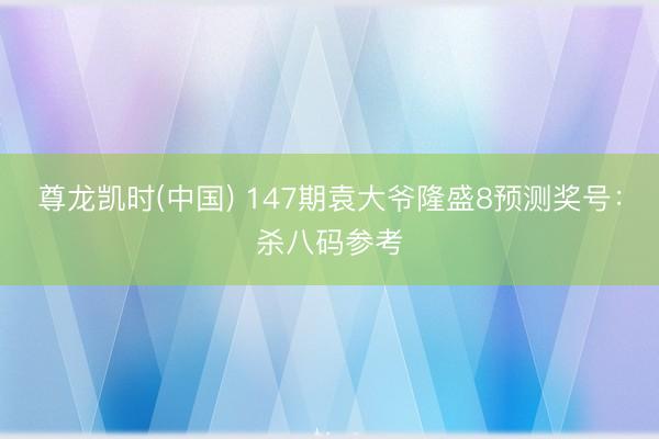 尊龙凯时(中国) 147期袁大爷隆盛8预测奖号：杀八码参考