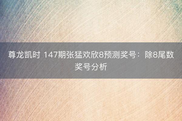 尊龙凯时 147期张猛欢欣8预测奖号：除8尾数奖号分析