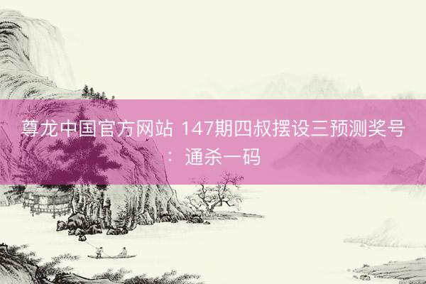 尊龙中国官方网站 147期四叔摆设三预测奖号：通杀一码