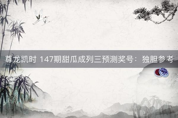 尊龙凯时 147期甜瓜成列三预测奖号：独胆参考