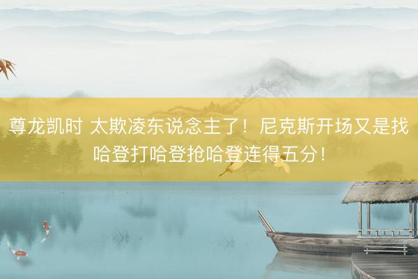 尊龙凯时 太欺凌东说念主了！尼克斯开场又是找哈登打哈登抢哈登连得五分！
