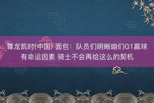 尊龙凯时(中国) 面包：队员们明晰咱们G1赢球有命运因素 骑士不会再给这么的契机