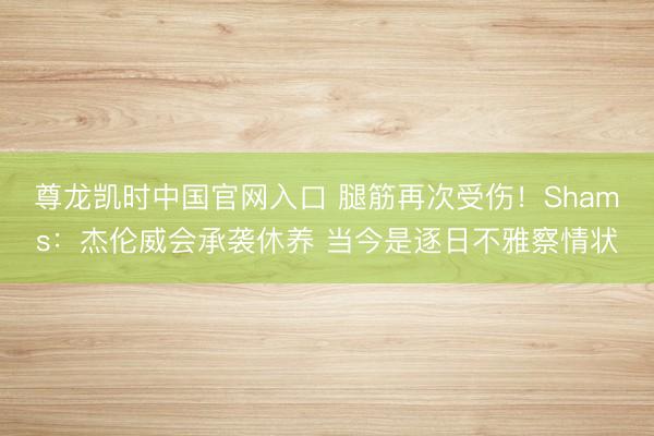 尊龙凯时中国官网入口 腿筋再次受伤!Shams:杰伦威会承袭休养 当今是逐日不雅察情状
