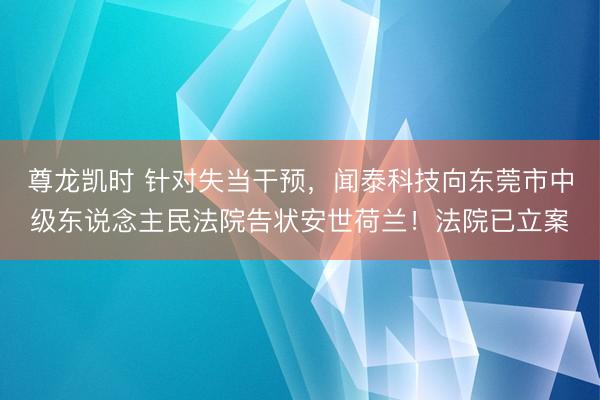 尊龙凯时 针对失当干预，闻泰科技向东莞市中级东说念主民法院告
