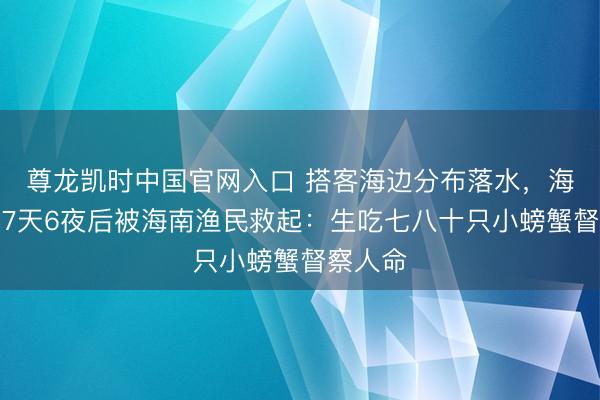 尊龙凯时中国官网入口 搭客海边分布落水,海上漂浮7天6夜后被海南渔民救起:生吃七