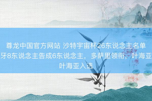 尊龙中国官方网站 沙特宇宙杯26东说念主名单：月牙8东说念主告成6东说念主，多萨里领衔，<a href=