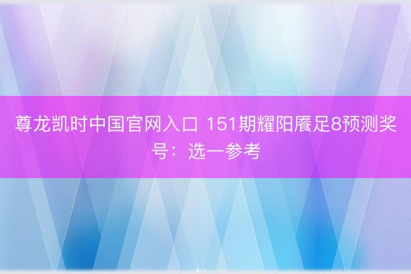 尊龙凯时中国官网入口 151期耀阳餍足8预测奖号：选一参考